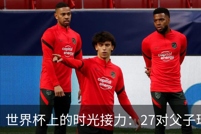 世界杯上的时光接力：27对父子球员先后踏上决赛圈